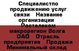 Специалистпо продвижению услуг связи › Название организации ­ Ростелеком макрорегион Волга, ОАО › Отрасль предприятия ­ Продажи › Минимальный оклад ­ 20 000 - Все города Работа » Вакансии   . Мордовия респ.